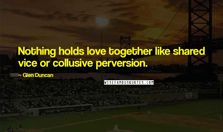 Glen Duncan Quotes: Nothing holds love together like shared vice or collusive perversion.