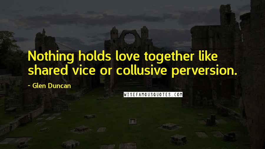 Glen Duncan Quotes: Nothing holds love together like shared vice or collusive perversion.