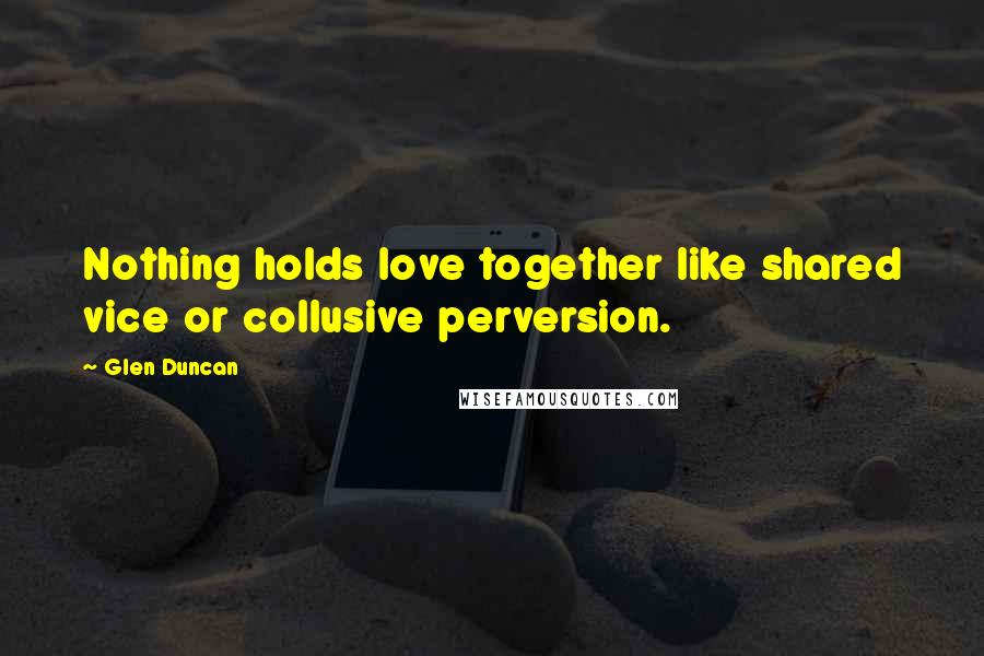 Glen Duncan Quotes: Nothing holds love together like shared vice or collusive perversion.