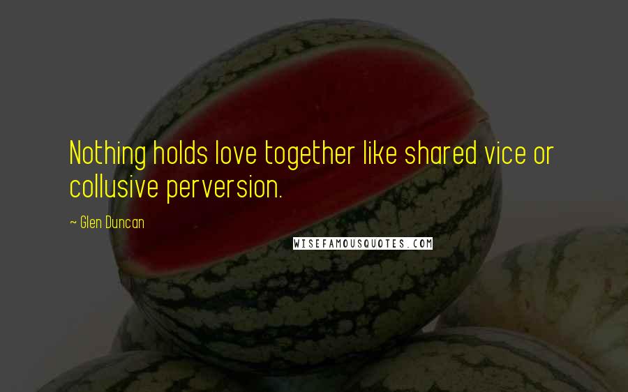 Glen Duncan Quotes: Nothing holds love together like shared vice or collusive perversion.
