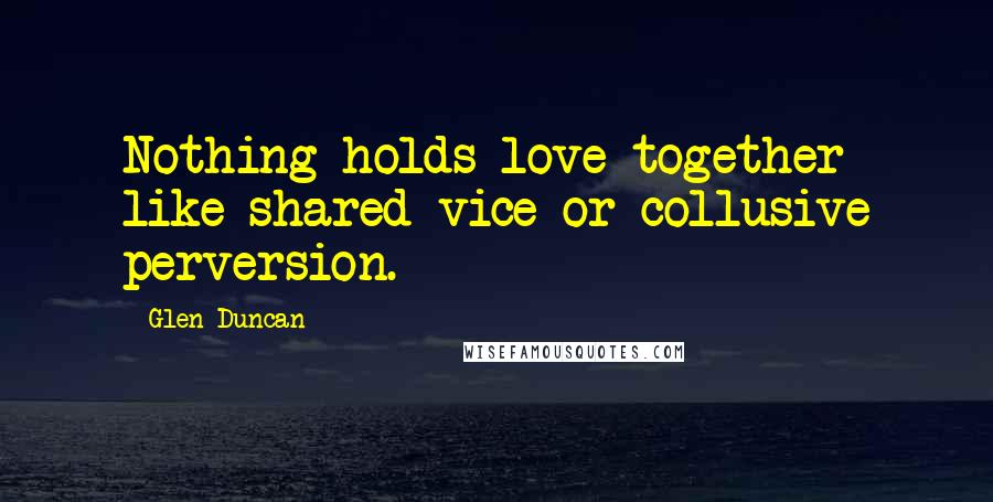 Glen Duncan Quotes: Nothing holds love together like shared vice or collusive perversion.