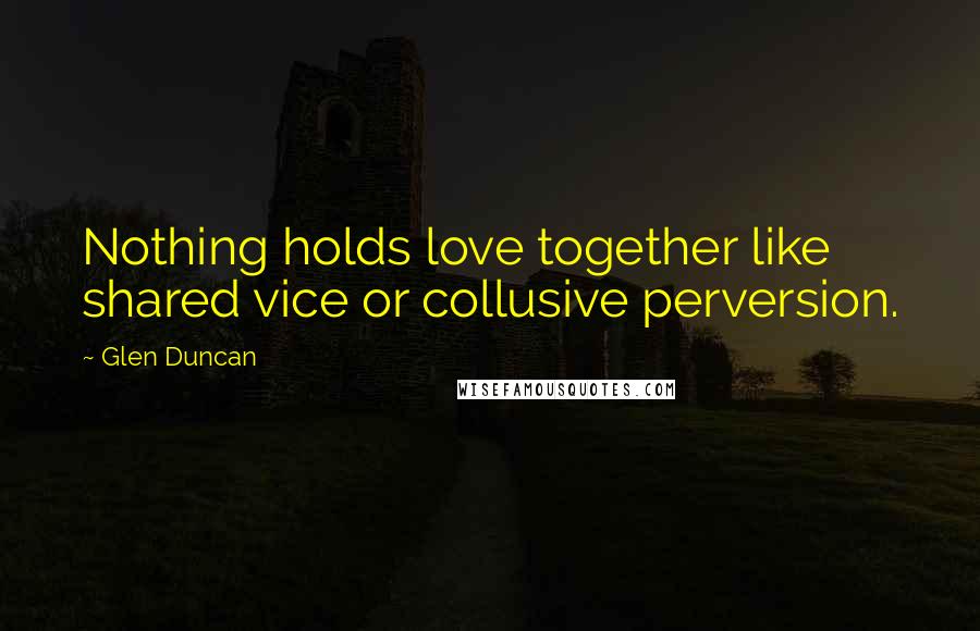 Glen Duncan Quotes: Nothing holds love together like shared vice or collusive perversion.