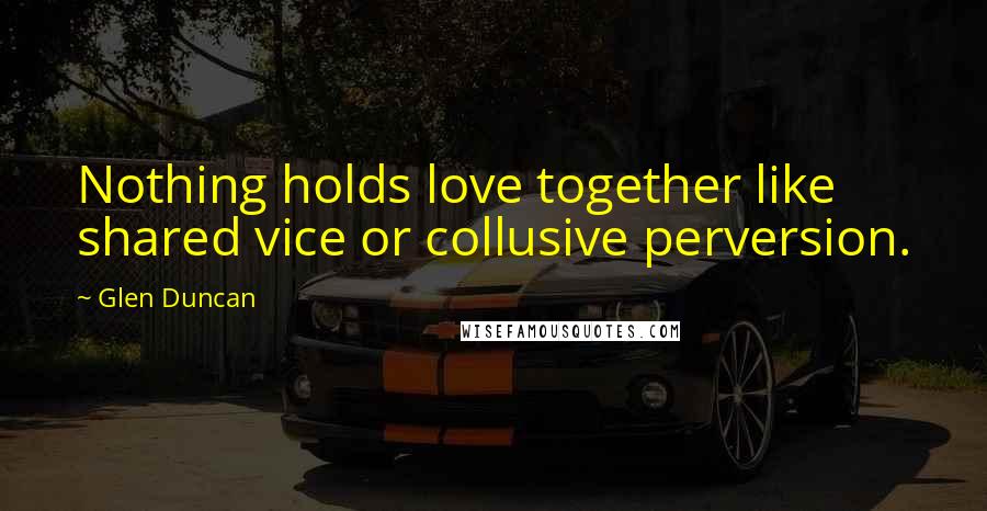 Glen Duncan Quotes: Nothing holds love together like shared vice or collusive perversion.