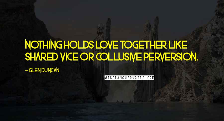 Glen Duncan Quotes: Nothing holds love together like shared vice or collusive perversion.