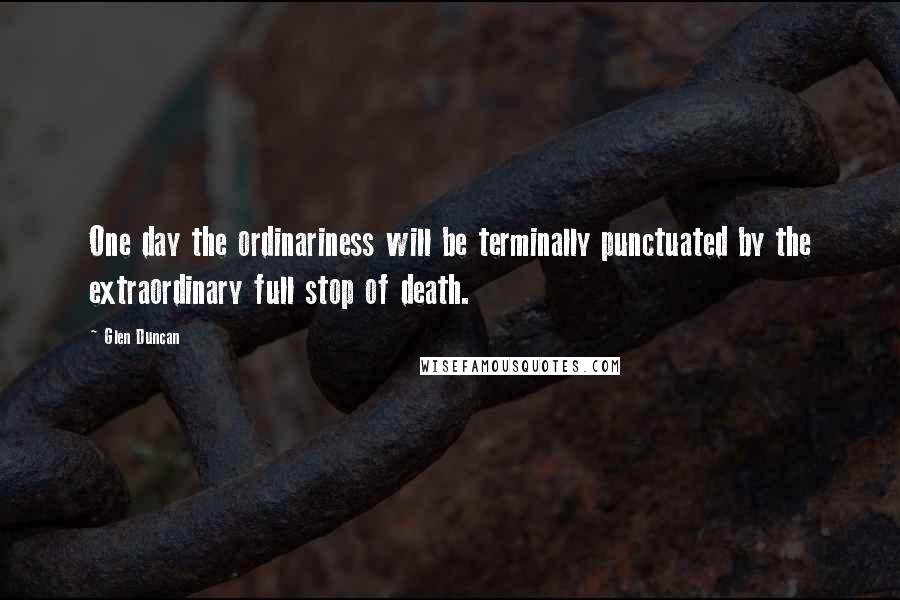 Glen Duncan Quotes: One day the ordinariness will be terminally punctuated by the extraordinary full stop of death.