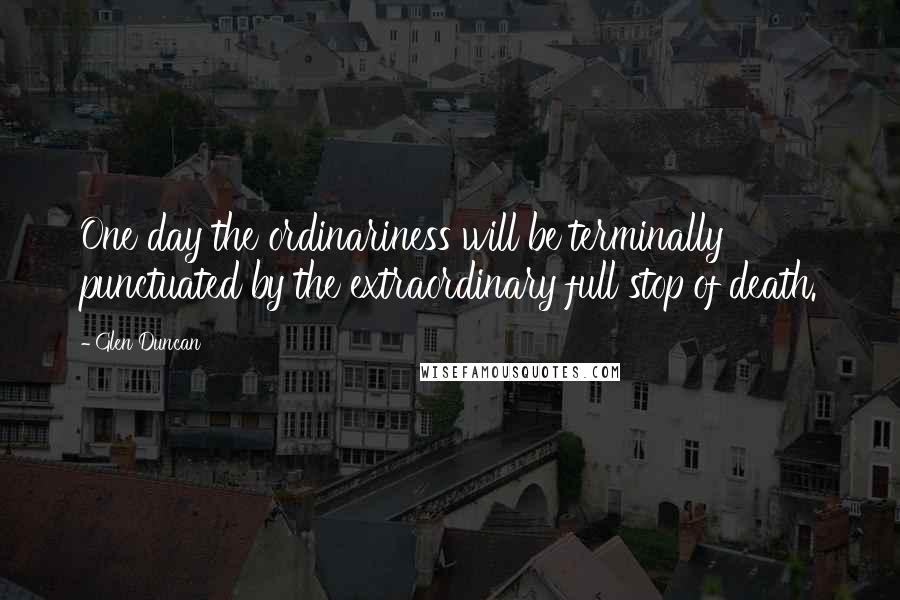 Glen Duncan Quotes: One day the ordinariness will be terminally punctuated by the extraordinary full stop of death.