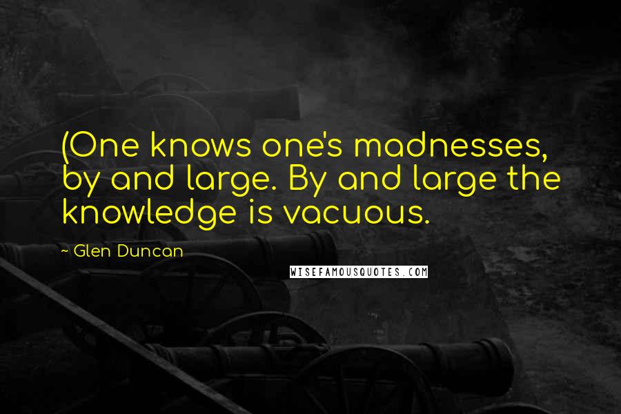 Glen Duncan Quotes: (One knows one's madnesses, by and large. By and large the knowledge is vacuous.