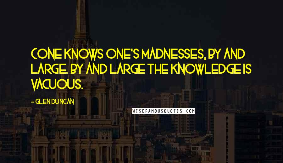 Glen Duncan Quotes: (One knows one's madnesses, by and large. By and large the knowledge is vacuous.