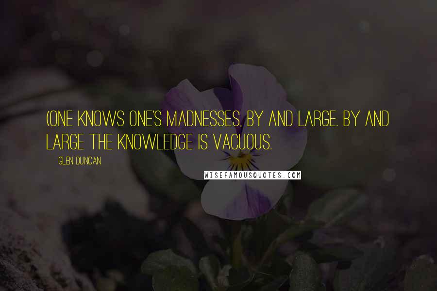Glen Duncan Quotes: (One knows one's madnesses, by and large. By and large the knowledge is vacuous.