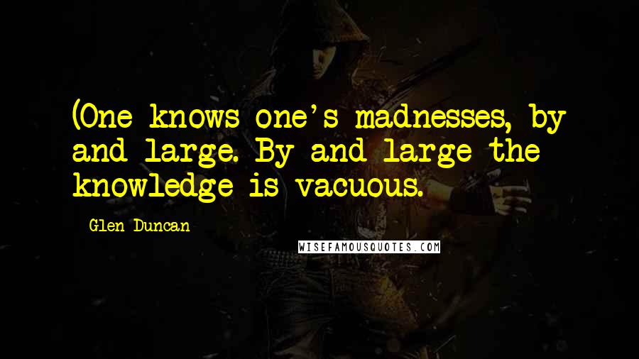 Glen Duncan Quotes: (One knows one's madnesses, by and large. By and large the knowledge is vacuous.