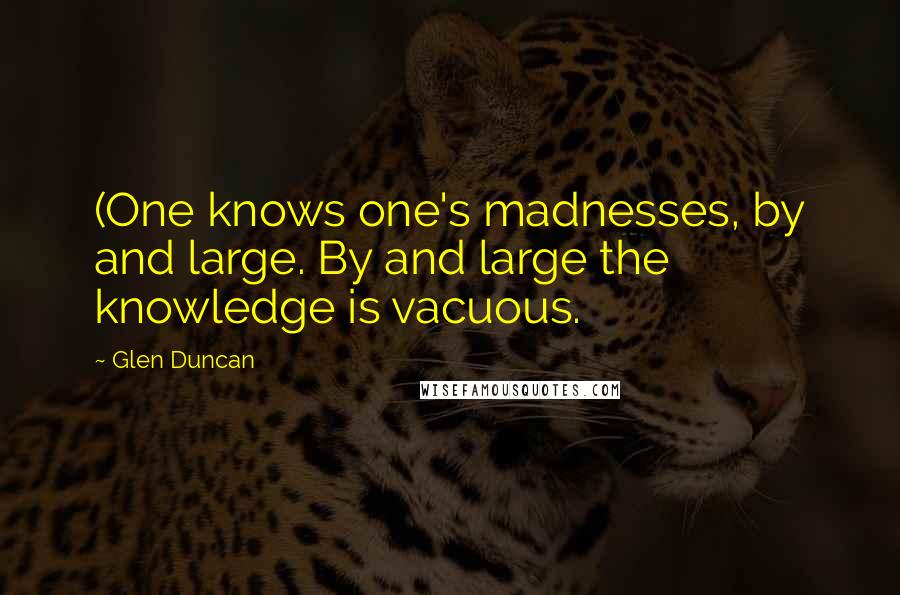 Glen Duncan Quotes: (One knows one's madnesses, by and large. By and large the knowledge is vacuous.