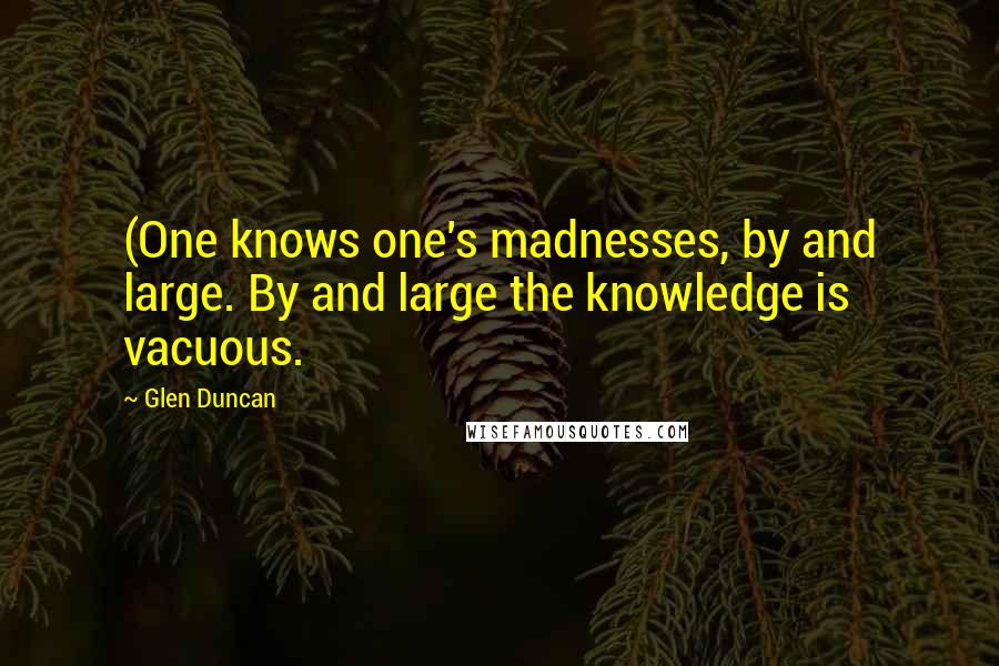 Glen Duncan Quotes: (One knows one's madnesses, by and large. By and large the knowledge is vacuous.