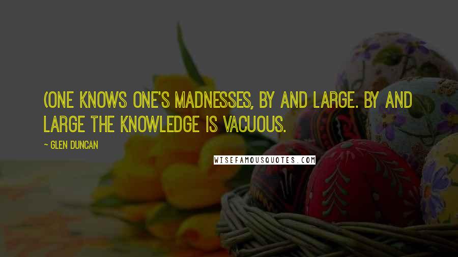 Glen Duncan Quotes: (One knows one's madnesses, by and large. By and large the knowledge is vacuous.