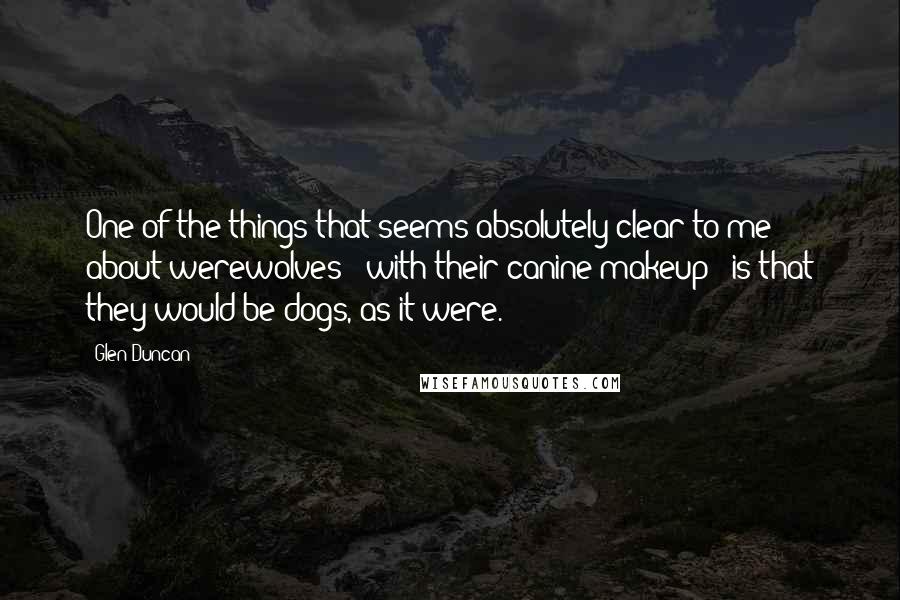 Glen Duncan Quotes: One of the things that seems absolutely clear to me about werewolves - with their canine makeup - is that they would be dogs, as it were.