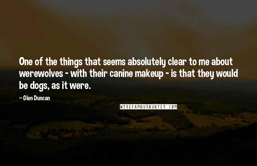 Glen Duncan Quotes: One of the things that seems absolutely clear to me about werewolves - with their canine makeup - is that they would be dogs, as it were.