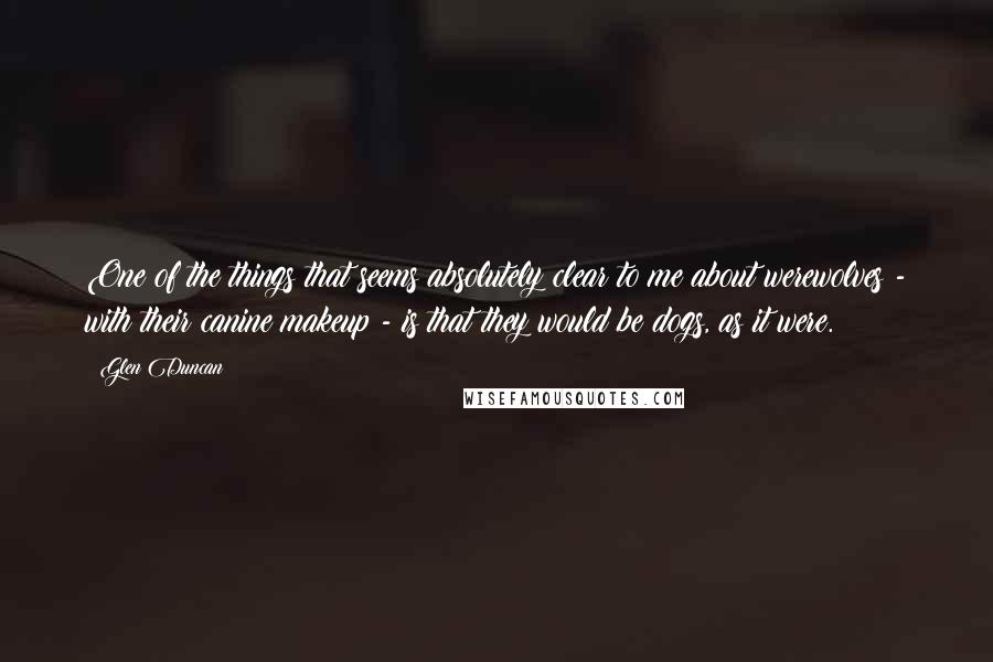 Glen Duncan Quotes: One of the things that seems absolutely clear to me about werewolves - with their canine makeup - is that they would be dogs, as it were.