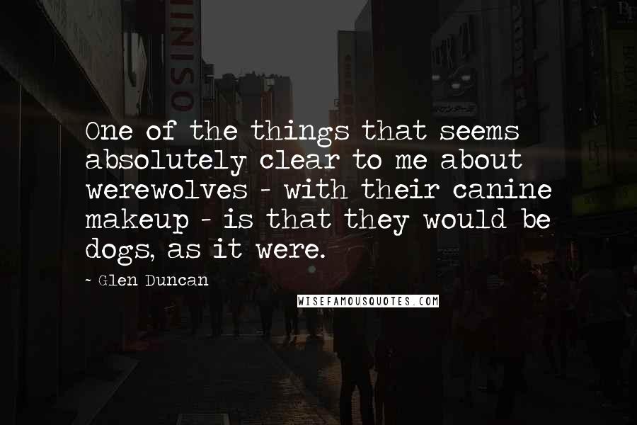 Glen Duncan Quotes: One of the things that seems absolutely clear to me about werewolves - with their canine makeup - is that they would be dogs, as it were.