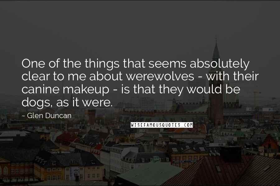 Glen Duncan Quotes: One of the things that seems absolutely clear to me about werewolves - with their canine makeup - is that they would be dogs, as it were.