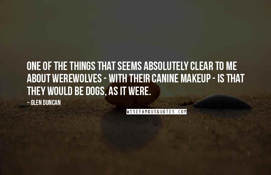 Glen Duncan Quotes: One of the things that seems absolutely clear to me about werewolves - with their canine makeup - is that they would be dogs, as it were.