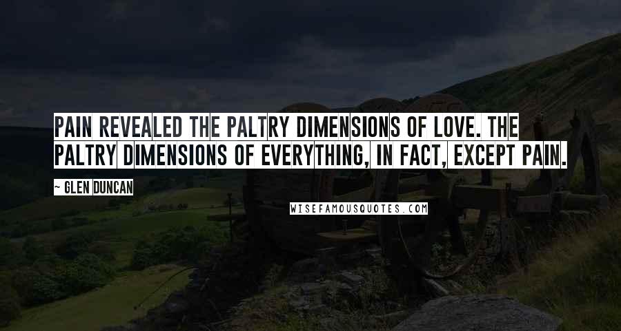 Glen Duncan Quotes: Pain revealed the paltry dimensions of love. The paltry dimensions of everything, in fact, except pain.