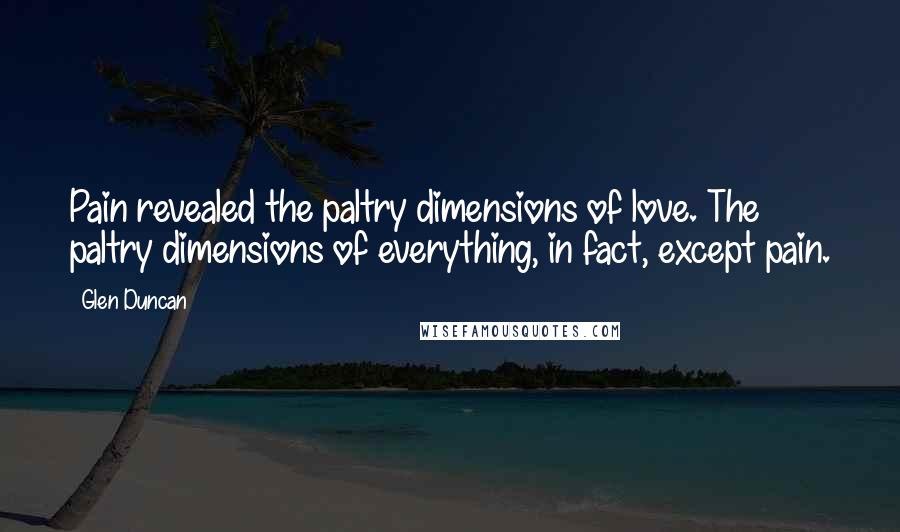 Glen Duncan Quotes: Pain revealed the paltry dimensions of love. The paltry dimensions of everything, in fact, except pain.