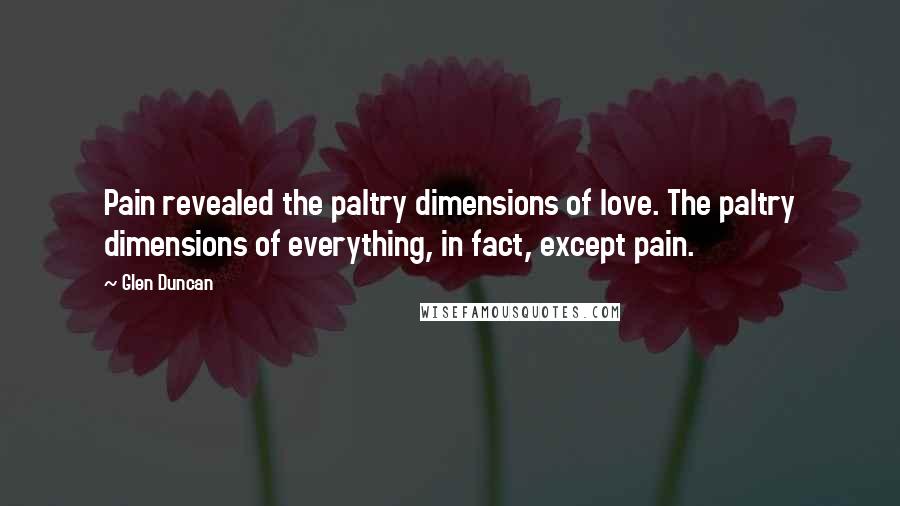 Glen Duncan Quotes: Pain revealed the paltry dimensions of love. The paltry dimensions of everything, in fact, except pain.