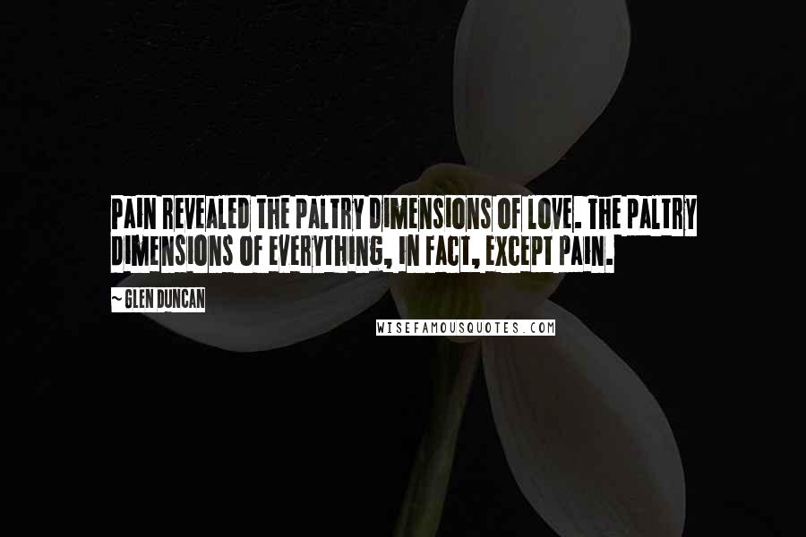 Glen Duncan Quotes: Pain revealed the paltry dimensions of love. The paltry dimensions of everything, in fact, except pain.