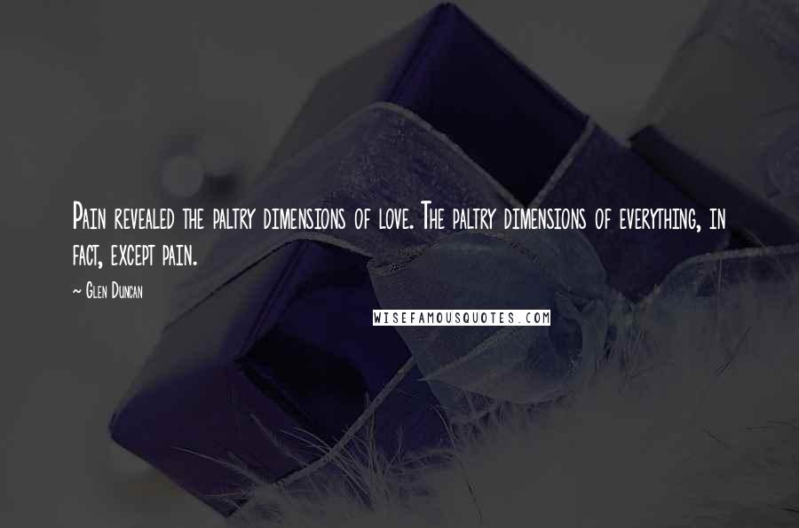 Glen Duncan Quotes: Pain revealed the paltry dimensions of love. The paltry dimensions of everything, in fact, except pain.