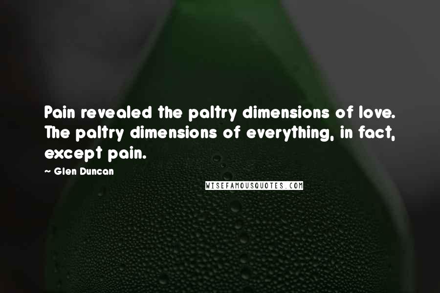 Glen Duncan Quotes: Pain revealed the paltry dimensions of love. The paltry dimensions of everything, in fact, except pain.