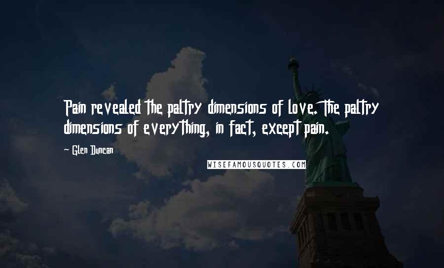 Glen Duncan Quotes: Pain revealed the paltry dimensions of love. The paltry dimensions of everything, in fact, except pain.