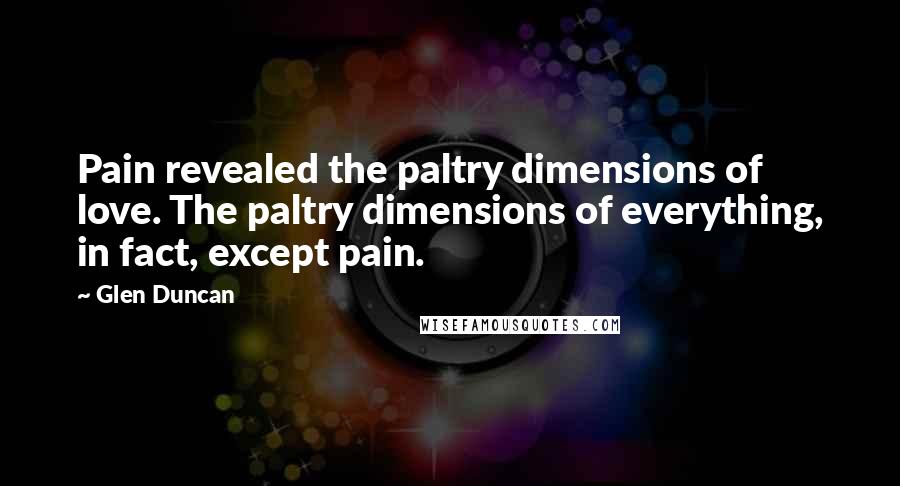 Glen Duncan Quotes: Pain revealed the paltry dimensions of love. The paltry dimensions of everything, in fact, except pain.