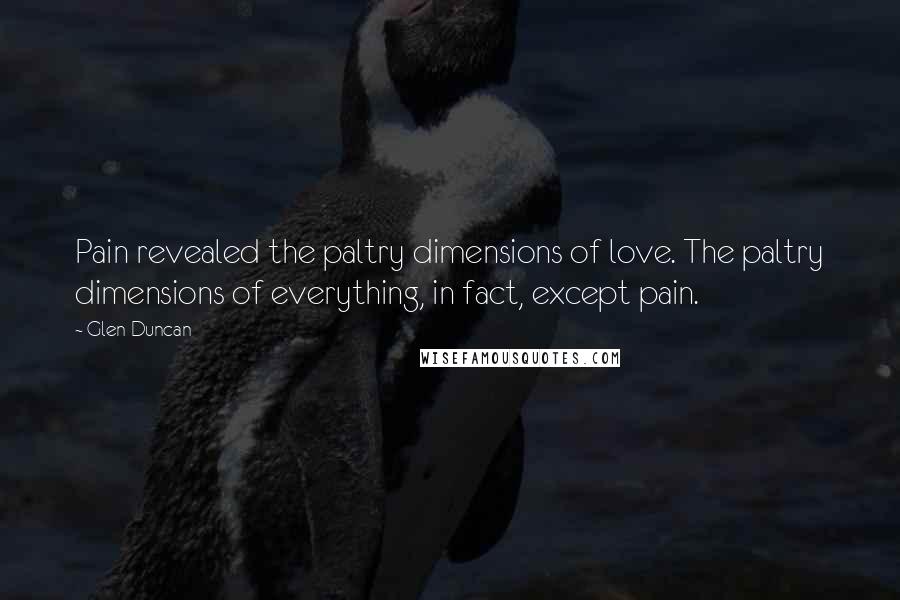 Glen Duncan Quotes: Pain revealed the paltry dimensions of love. The paltry dimensions of everything, in fact, except pain.