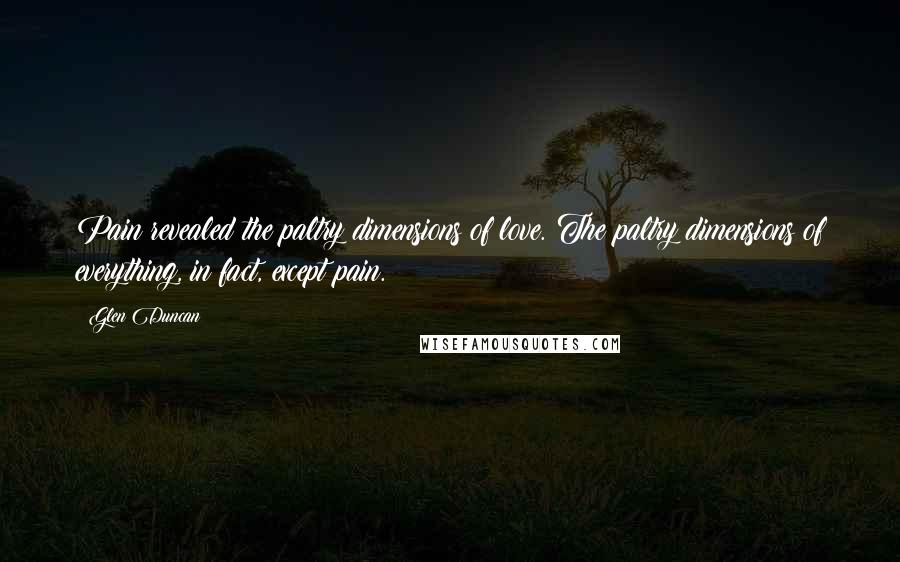 Glen Duncan Quotes: Pain revealed the paltry dimensions of love. The paltry dimensions of everything, in fact, except pain.