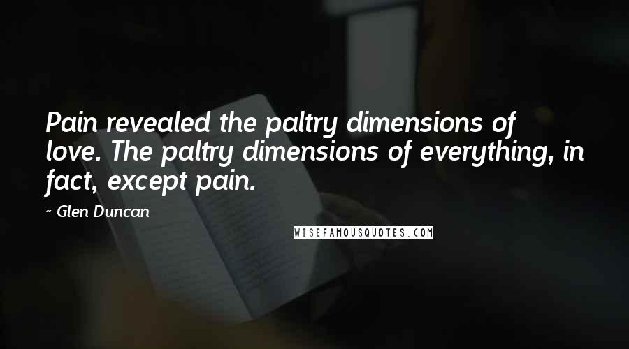 Glen Duncan Quotes: Pain revealed the paltry dimensions of love. The paltry dimensions of everything, in fact, except pain.