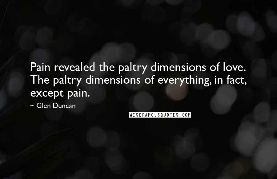 Glen Duncan Quotes: Pain revealed the paltry dimensions of love. The paltry dimensions of everything, in fact, except pain.