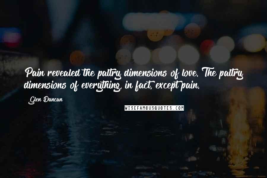 Glen Duncan Quotes: Pain revealed the paltry dimensions of love. The paltry dimensions of everything, in fact, except pain.