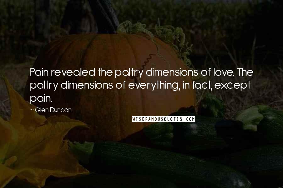 Glen Duncan Quotes: Pain revealed the paltry dimensions of love. The paltry dimensions of everything, in fact, except pain.