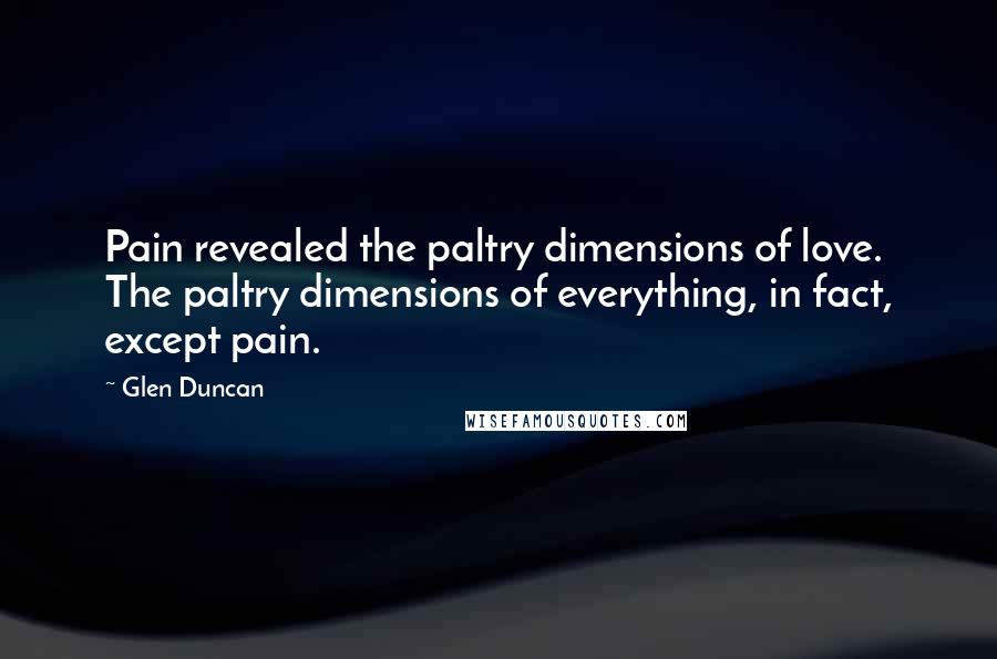 Glen Duncan Quotes: Pain revealed the paltry dimensions of love. The paltry dimensions of everything, in fact, except pain.