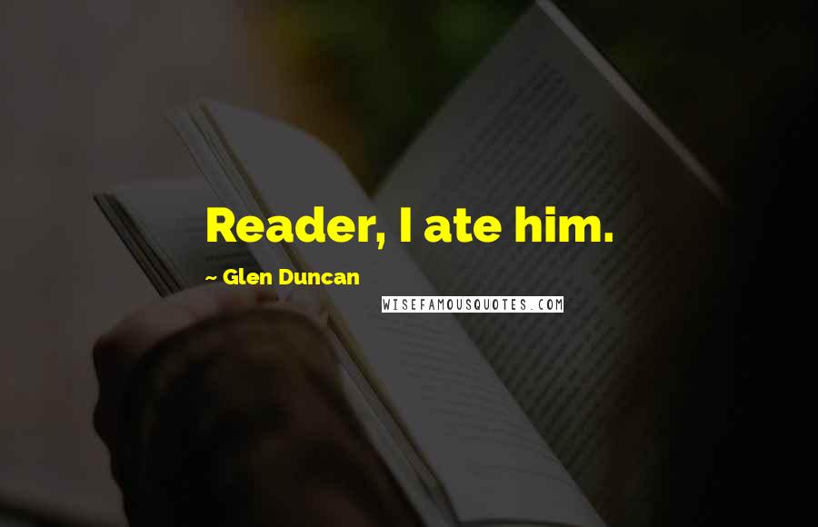 Glen Duncan Quotes: Reader, I ate him.