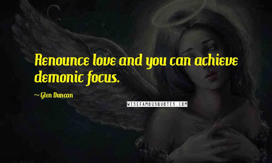 Glen Duncan Quotes: Renounce love and you can achieve demonic focus.