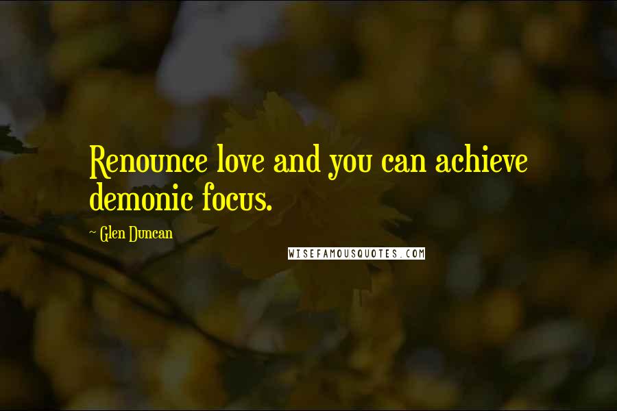 Glen Duncan Quotes: Renounce love and you can achieve demonic focus.