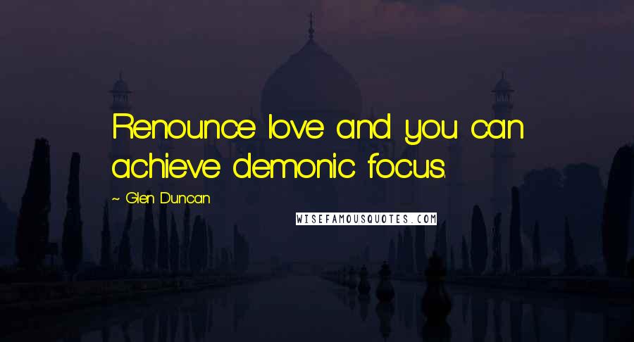 Glen Duncan Quotes: Renounce love and you can achieve demonic focus.