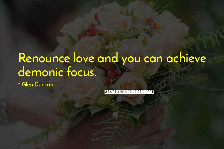 Glen Duncan Quotes: Renounce love and you can achieve demonic focus.