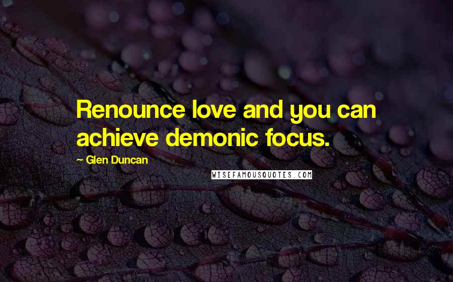 Glen Duncan Quotes: Renounce love and you can achieve demonic focus.