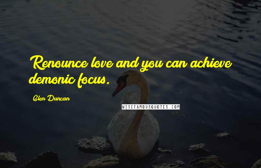 Glen Duncan Quotes: Renounce love and you can achieve demonic focus.