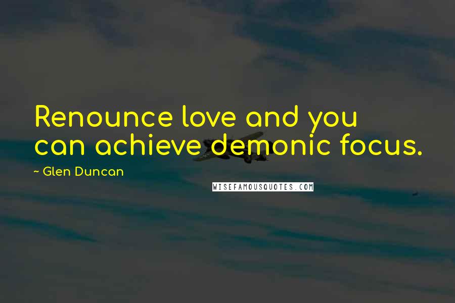Glen Duncan Quotes: Renounce love and you can achieve demonic focus.