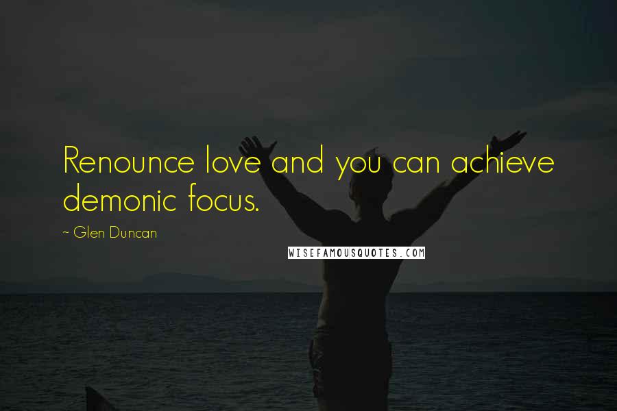 Glen Duncan Quotes: Renounce love and you can achieve demonic focus.