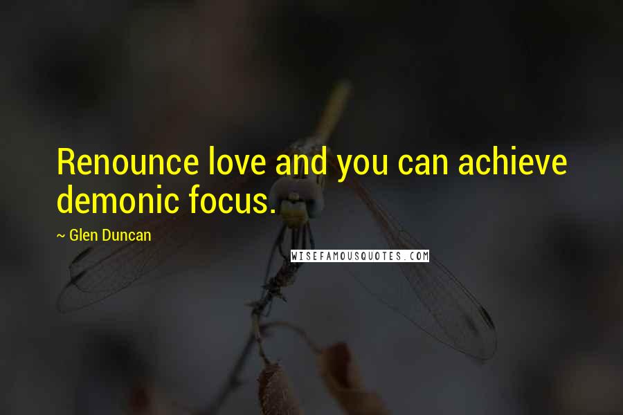 Glen Duncan Quotes: Renounce love and you can achieve demonic focus.