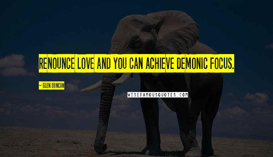 Glen Duncan Quotes: Renounce love and you can achieve demonic focus.
