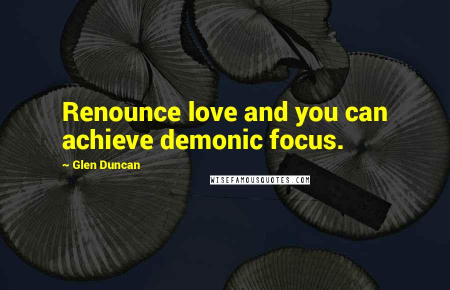 Glen Duncan Quotes: Renounce love and you can achieve demonic focus.